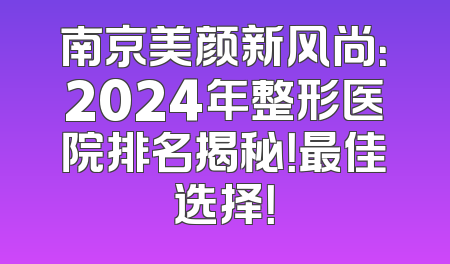 南京美颜新风尚：2024年整形医院排名揭秘！最佳选择！