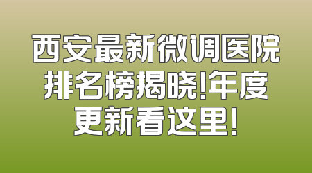 西安最新微调医院排名榜揭晓！年度更新看这里！