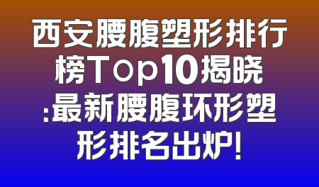 西安腰腹塑形排行榜Top10揭晓：最新腰腹环形塑形排名出炉！