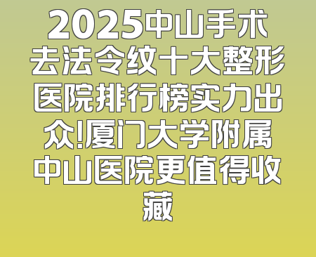 2025中山手术去法令纹十大整形医院排行榜实力出众！厦门大学附属中山医院更值得收藏