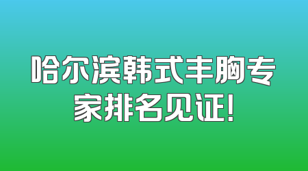 哈尔滨韩式丰胸专家排名见证！