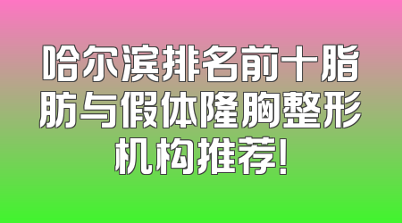 哈尔滨排名前十脂肪与假体隆胸整形机构推荐！