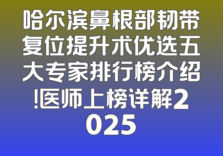 哈尔滨鼻根部韧带复位提升术优选五大专家排行榜介绍！医师上榜详解2025