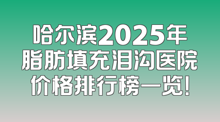 哈尔滨2025年脂肪填充泪沟医院价格排行榜一览！