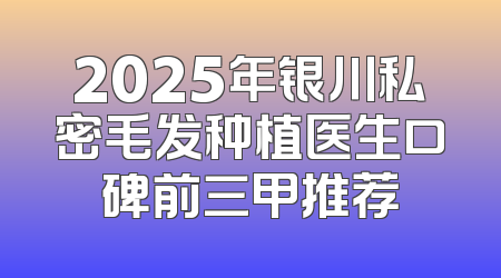 2025年银川私密毛发种植医生口碑前三甲推荐