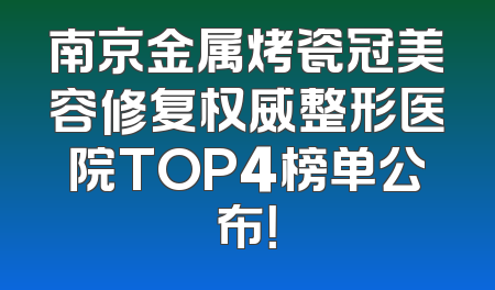 南京金属烤瓷冠美容修复权威整形医院TOP4榜单公布！
