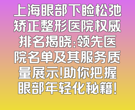上海眼部下睑松弛矫正整形医院权威排名揭晓：领先医院名单及其服务质量展示！助你把握眼部年轻化秘籍！