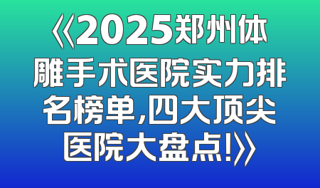 《2025郑州体雕手术医院实力排名榜单，四大顶尖医院大盘点！》