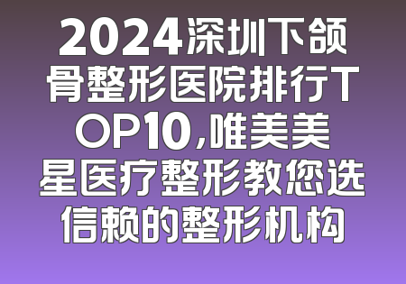 2024深圳下颌骨整形医院排行TOP10，唯美美星医疗整形教您选信赖的整形机构