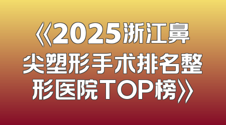 《2025浙江鼻尖塑形手术排名整形医院TOP榜》