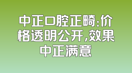 中正口腔正畸：价格透明公开，效果中正满意