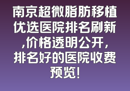 南京超微脂肪移植优选医院排名刷新，价格透明公开，排名好的医院收费预览！