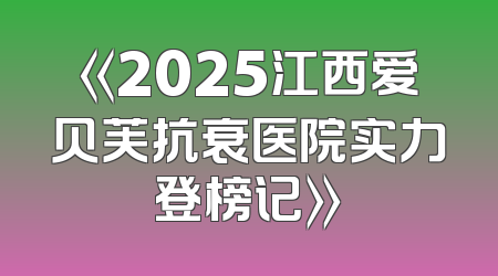 《2025江西爱贝芙抗衰医院实力登榜记》