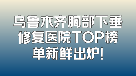 乌鲁木齐胸部下垂修复医院TOP榜单新鲜出炉！