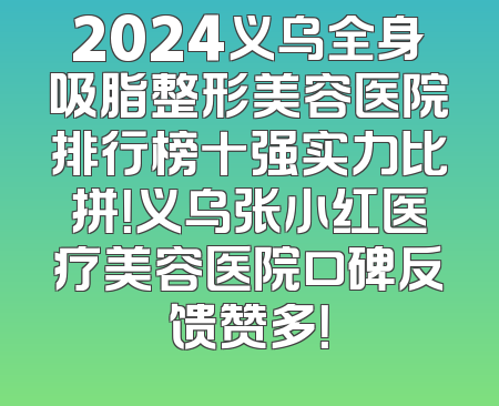 2024义乌全身吸脂整形美容医院排行榜十强实力比拼！义乌张小红医疗美容医院口碑反馈赞多！