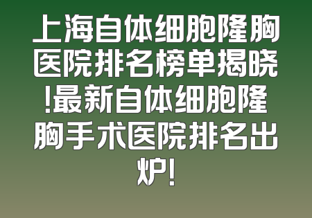 上海自体细胞隆胸医院排名榜单揭晓！最新自体细胞隆胸手术医院排名出炉！