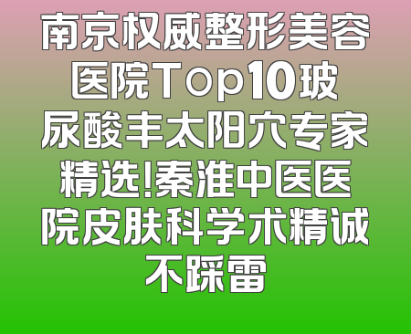 南京权威整形美容医院Top10玻尿酸丰太阳穴专家精选！秦淮中医医院皮肤科学术精诚不踩雷