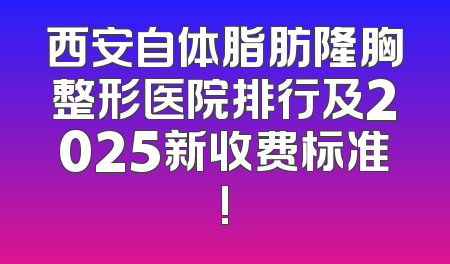 西安自体脂肪隆胸整形医院排行及2025新收费标准!