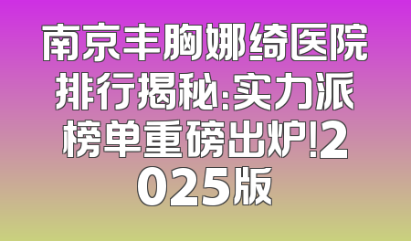 南京丰胸娜绮医院排行揭秘：实力派榜单重磅出炉！2025版