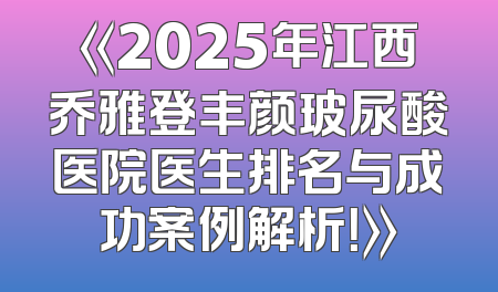 《2025年江西乔雅登丰颜玻尿酸医院医生排名与成功案例解析！》