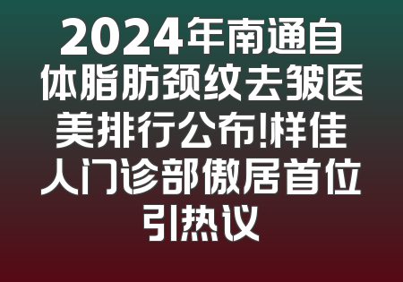 2024年南通自体脂肪颈纹去皱医美排行公布！样佳人门诊部傲居首位引热议