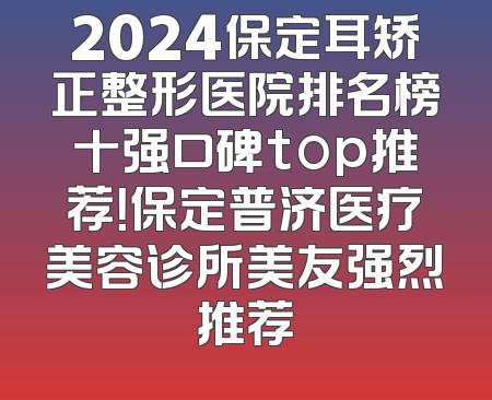 2024保定耳矫正整形医院排名榜十强口碑top推荐！保定普济医疗美容诊所美友强烈推荐