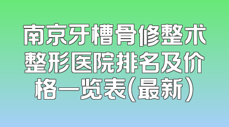南京牙槽骨修整术整形医院排名及价格一览表（最新）