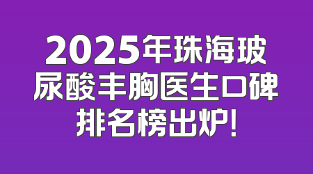 2025年珠海玻尿酸丰胸医生口碑排名榜出炉！