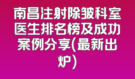南昌注射除皱科室医生排名榜及成功案例分享（最新出炉）