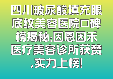 四川玻尿酸填充眼底纹美容医院口碑榜揭秘：因恩因禾医疗美容诊所获赞，实力上榜！