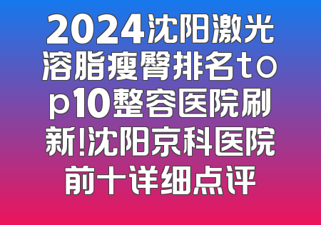2024沈阳激光溶脂瘦臀排名top10整容医院刷新！沈阳京科医院前十详细点评