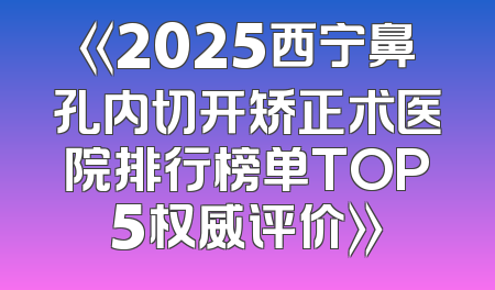 《2025西宁鼻孔内切开矫正术医院排行榜单TOP5权威评价》