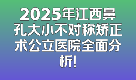 2025年江西鼻孔大小不对称矫正术公立医院全面分析！