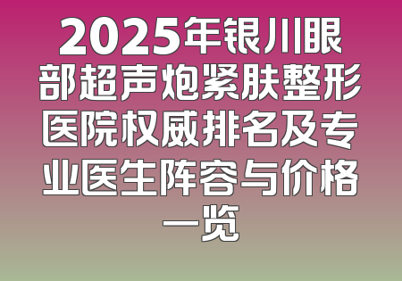 2025年银川眼部超声炮紧肤整形医院权威排名及专业医生阵容与价格一览