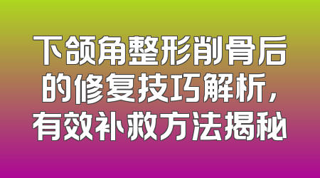下颌角整形削骨后的修复技巧解析，有效补救方法揭秘