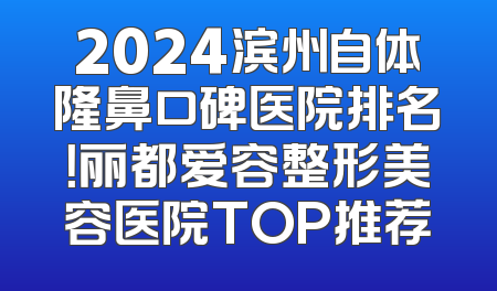 2024滨州自体隆鼻口碑医院排名！丽都爱容整形美容医院TOP推荐