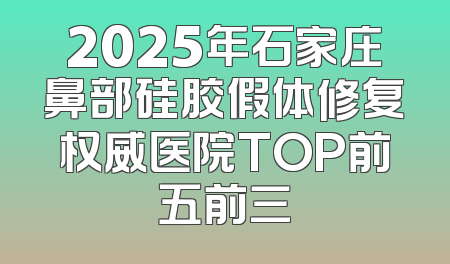2025年石家庄鼻部硅胶假体修复权威医院TOP前五前三