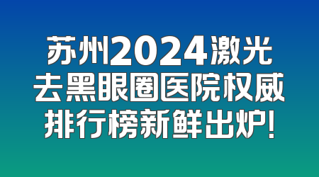 苏州2024激光去黑眼圈医院权威排行榜新鲜出炉！