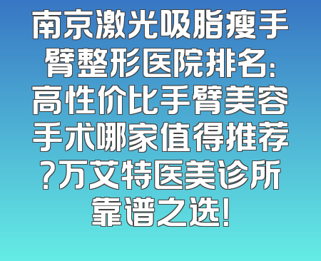 南京激光吸脂瘦手臂整形医院排名：高性价比手臂美容手术哪家值得推荐？万艾特医美诊所靠谱之选！