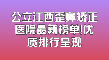 公立江西歪鼻矫正医院最新榜单！优质排行呈现