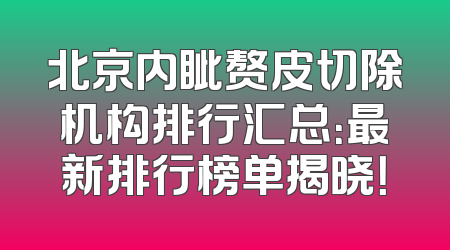 北京内眦赘皮切除机构排行汇总：最新排行榜单揭晓！