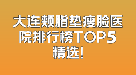 大连颊脂垫瘦脸医院排行榜TOP5精选！