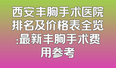 西安丰胸手术医院排名及价格表全览：最新丰胸手术费用参考