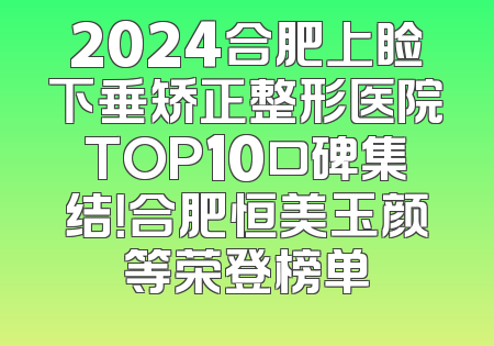 2024合肥上睑下垂矫正整形医院TOP10口碑集结！合肥恒美玉颜等荣登榜单