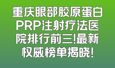 重庆眼部胶原蛋白PRP注射疗法医院排行前三！最新权威榜单揭晓！