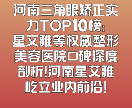 河南三角眼矫正实力TOP10榜：星艾雅等权威整形美容医院口碑深度剖析！河南星艾雅屹立业内前沿！