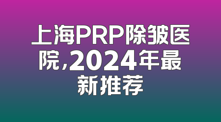 上海PRP除皱医院，2024年最新推荐