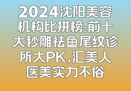 2024沈阳美容机构比拼榜：前十大秒雕祛鱼尾纹诊所大PK，汇美人医美实力不俗