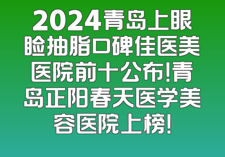2024青岛上眼睑抽脂口碑佳医美医院前十公布！青岛正阳春天医学美容医院上榜！