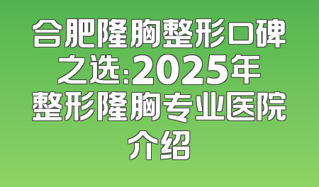 合肥隆胸整形口碑之选：2025年整形隆胸专业医院介绍